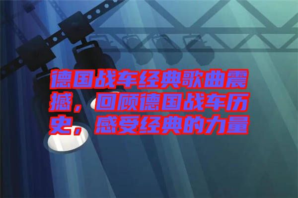 德國戰(zhàn)車經(jīng)典歌曲震撼，回顧德國戰(zhàn)車歷史，感受經(jīng)典的力量