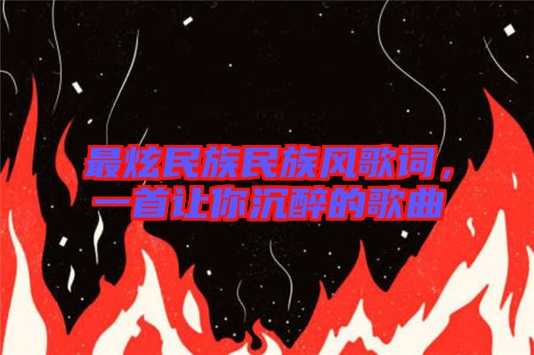最炫民族民族風歌詞，一首讓你沉醉的歌曲