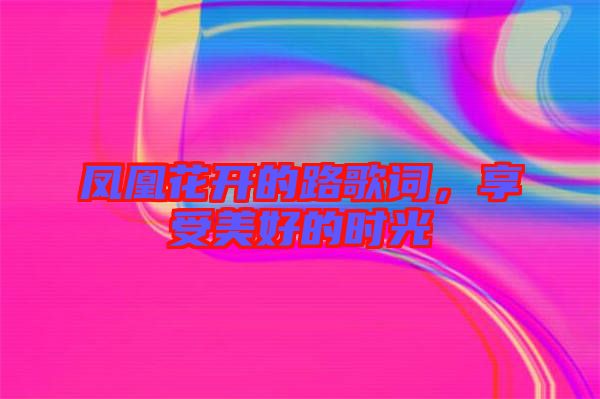 鳳凰花開的路歌詞，享受美好的時光