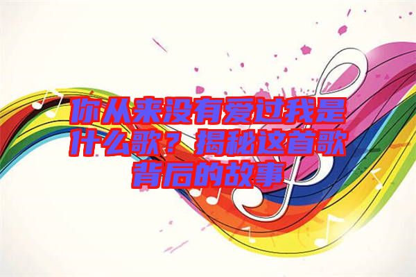 你從來沒有愛過我是什么歌？揭秘這首歌背后的故事