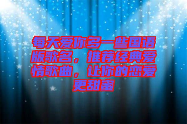 每天愛你多一些國語版歌名，推薦經(jīng)典愛情歌曲，讓你的戀愛更甜蜜