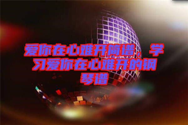 愛你在心難開簡譜，學習愛你在心難開的鋼琴譜