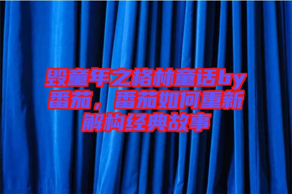 毀童年之格林童話by番茄，番茄如何重新解構(gòu)經(jīng)典故事