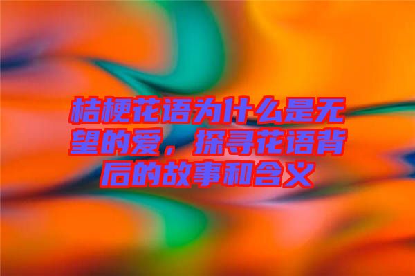 桔梗花語(yǔ)為什么是無望的愛，探尋花語(yǔ)背后的故事和含義