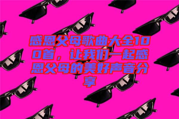 感恩父母歌曲大全100首，讓我們一起感恩父母的美好聲音分享