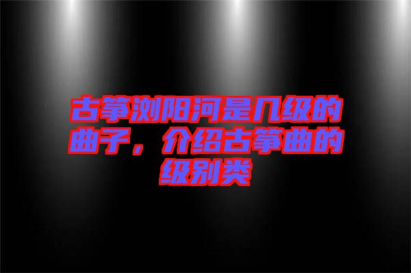 古箏瀏陽河是幾級的曲子，介紹古箏曲的級別類