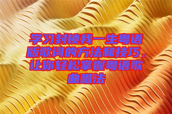 學習封鎖我一生粵語版歌詞的方法和技巧，讓你輕松掌握粵語歌曲唱法