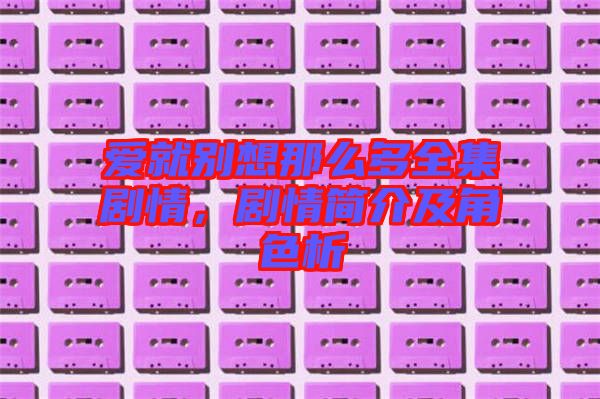 愛就別想那么多全集劇情，劇情簡介及角色析