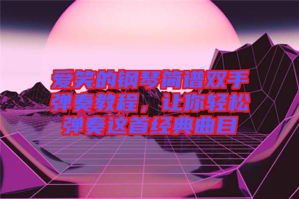 愛笑的鋼琴簡譜雙手彈奏教程，讓你輕松彈奏這首經典曲目