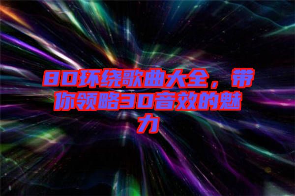 8D環(huán)繞歌曲大全，帶你領(lǐng)略3D音效的魅力
