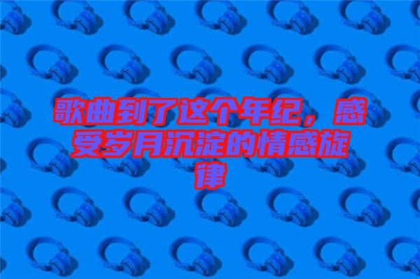 歌曲到了這個(gè)年紀(jì)，感受歲月沉淀的情感旋律