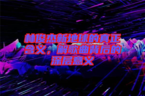 林俊杰新地球的真正含義，解歌曲背后的深層意義