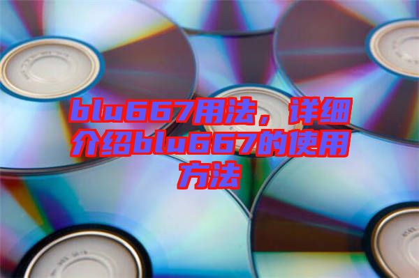 blu667用法，詳細介紹blu667的使用方法