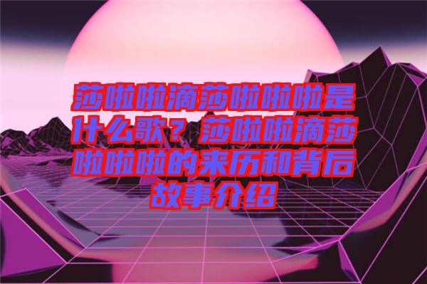 莎啦啦滴莎啦啦啦是什么歌？莎啦啦滴莎啦啦啦的來歷和背后故事介紹