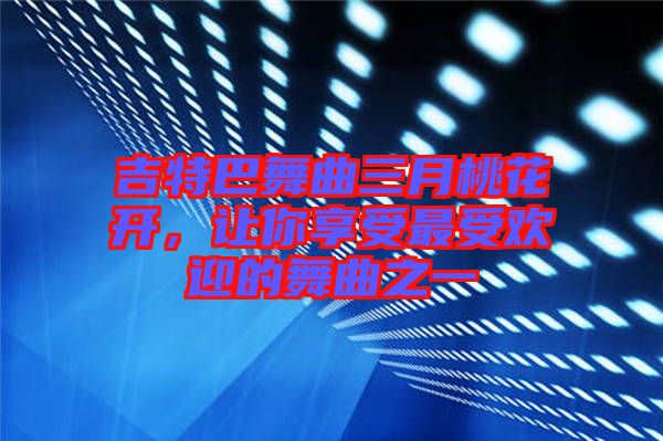 吉特巴舞曲三月桃花開，讓你享受最受歡迎的舞曲之一
