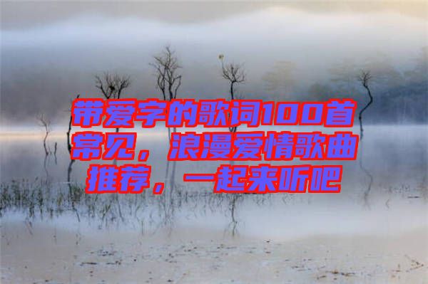 帶愛字的歌詞100首常見，浪漫愛情歌曲推薦，一起來(lái)聽吧