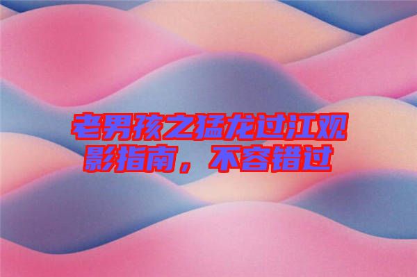 老男孩之猛龍過(guò)江觀影指南，不容錯(cuò)過(guò)