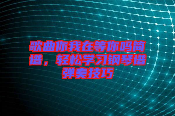 歌曲你我在等你嗎簡(jiǎn)譜，輕松學(xué)習(xí)鋼琴譜彈奏技巧