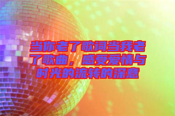 當(dāng)你老了歌詞當(dāng)我老了歌曲，感受愛情與時(shí)光的流轉(zhuǎn)的深意