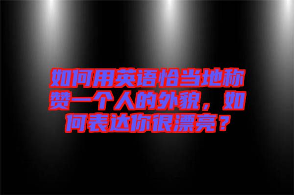 如何用英語恰當(dāng)?shù)胤Q贊一個人的外貌，如何表達(dá)你很漂亮？