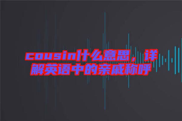 cousin什么意思，詳解英語中的親戚稱呼