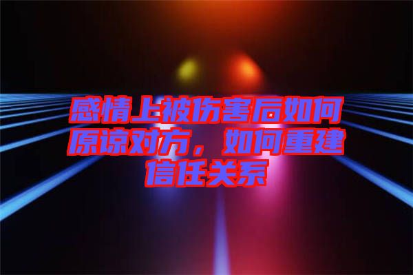 感情上被傷害后如何原諒對方，如何重建信任關系