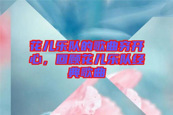 花兒樂隊的歌曲窮開心，回顧花兒樂隊經典歌曲