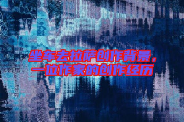 坐車去拉薩創作背景，一位作家的創作經歷