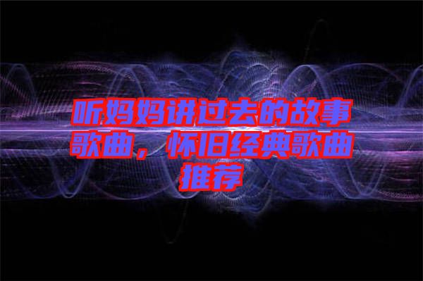 聽媽媽講過(guò)去的故事歌曲，懷舊經(jīng)典歌曲推薦