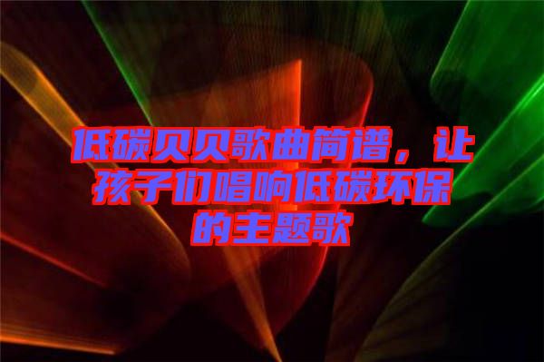 低碳貝貝歌曲簡(jiǎn)譜，讓孩子們唱響低碳環(huán)保的主題歌