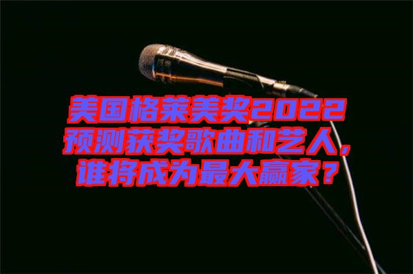 美國格萊美獎2022預測獲獎歌曲和藝人，誰將成為最大贏家？