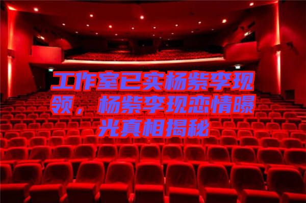 工作室已實楊紫李現(xiàn)領(lǐng)，楊紫李現(xiàn)戀情曝光真相揭秘