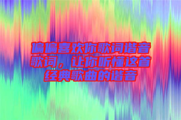 偏偏喜歡你歌詞諧音歌詞，讓你聽懂這首經(jīng)典歌曲的諧音