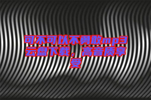 可不可以不勇敢mp3云盤下載，高音質享受