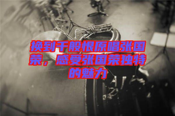 換到千般恨原唱張國榮，感受張國榮獨特的魅力