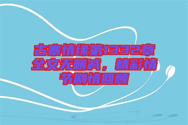 古寨情緣第1332章全文無刪減，精彩情節劇情回顧