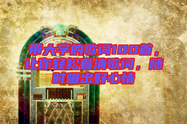 帶大字的歌詞100首，讓你輕松看清歌詞，隨時唱出好心情