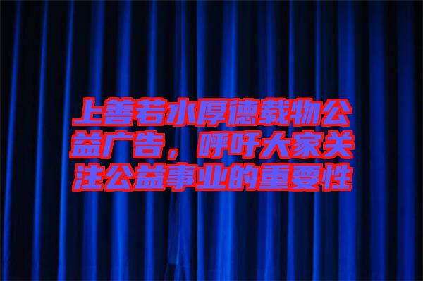 上善若水厚德載物公益廣告，呼吁大家關(guān)注公益事業(yè)的重要性