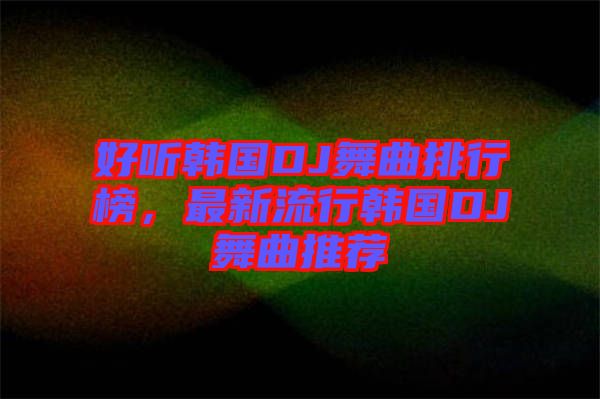 好聽韓國DJ舞曲排行榜，最新流行韓國DJ舞曲推薦
