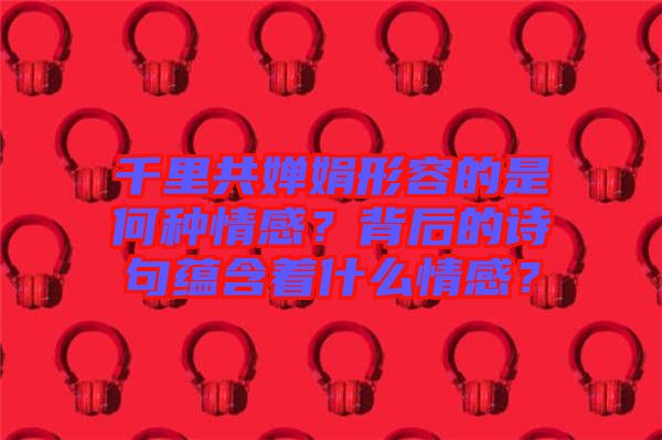 千里共嬋娟形容的是何種情感？背后的詩句蘊含著什么情感？