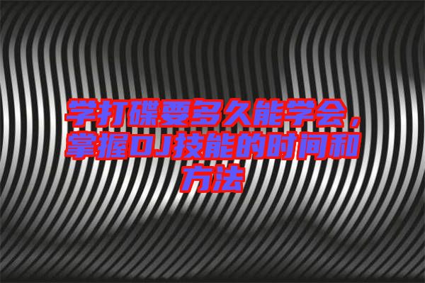 學打碟要多久能學會，掌握DJ技能的時間和方法