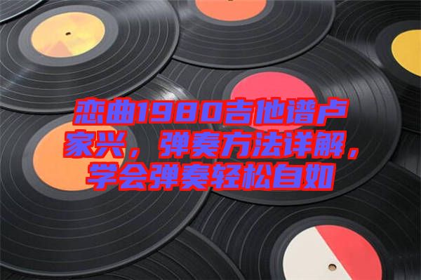戀曲1980吉他譜盧家興，彈奏方法詳解，學(xué)會(huì)彈奏輕松自如