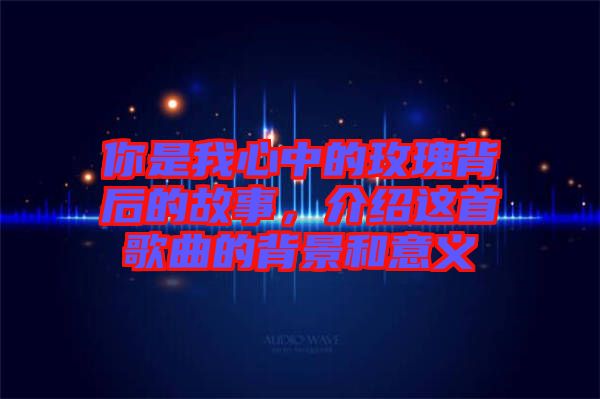 你是我心中的玫瑰背后的故事，介紹這首歌曲的背景和意義
