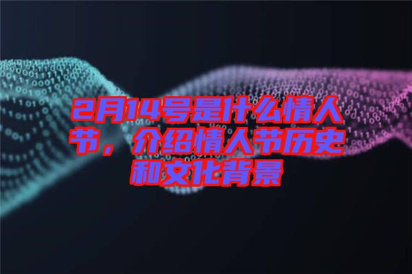 2月14號是什么情人節，介紹情人節歷史和文化背景