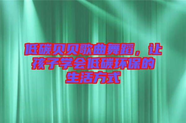 低碳貝貝歌曲舞蹈，讓孩子學(xué)會低碳環(huán)保的生活方式