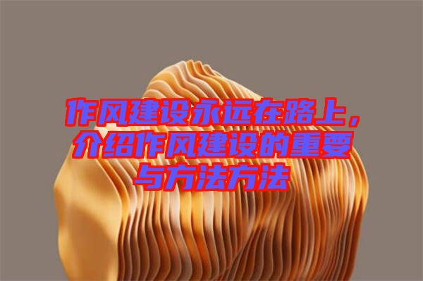 作風建設永遠在路上，介紹作風建設的重要與方法方法