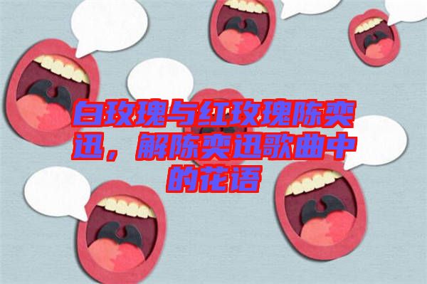 白玫瑰與紅玫瑰陳奕迅，解陳奕迅歌曲中的花語