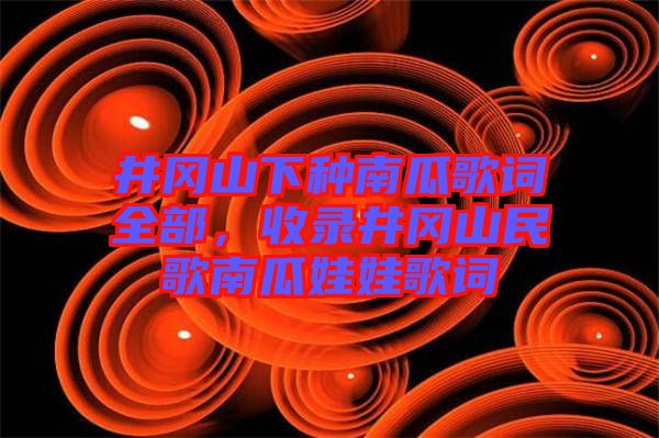 井岡山下種南瓜歌詞全部，收錄井岡山民歌南瓜娃娃歌詞