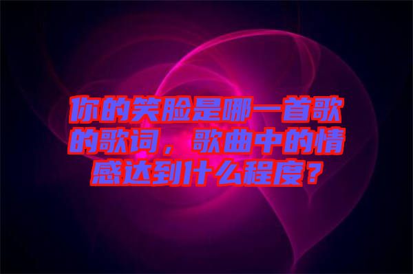 你的笑臉是哪一首歌的歌詞，歌曲中的情感達到什么程度？
