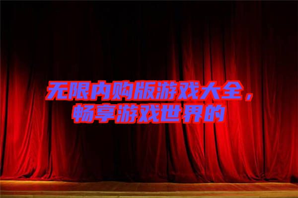 無(wú)限內(nèi)購(gòu)版游戲大全，暢享游戲世界的